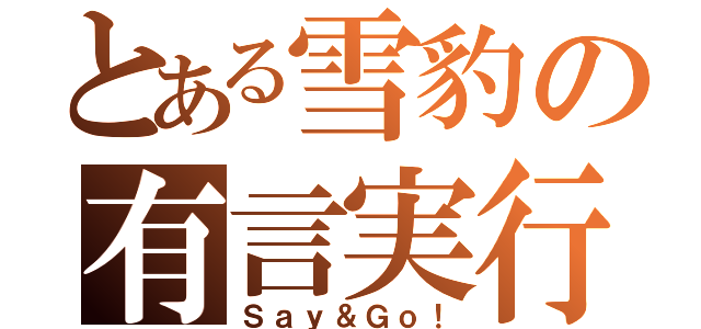 とある雪豹の有言実行（Ｓａｙ＆Ｇｏ！）