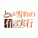 とある雪豹の有言実行（Ｓａｙ＆Ｇｏ！）