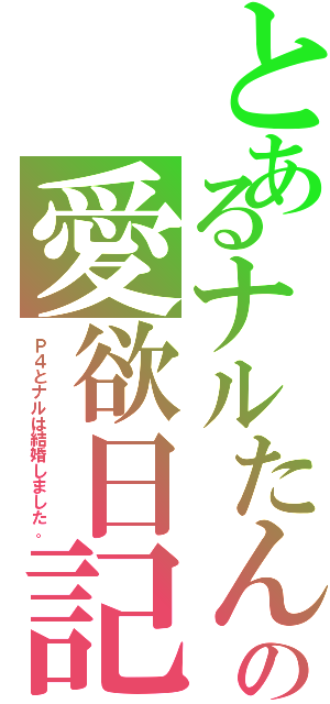 とあるナルたんの愛欲日記（Ｐ４とナルは結婚しました。）