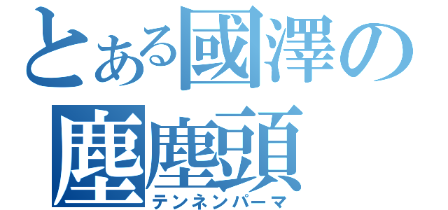 とある國澤の塵塵頭（テンネンパーマ）