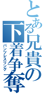 とある兄貴の下着争奪（パンツレスリング）