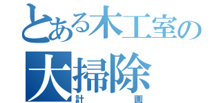 とある木工室の大掃除（計画）