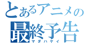 とあるアニメの最終予告（マダハヤイ）