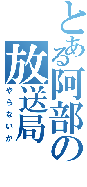 とある阿部の放送局（やらないか）