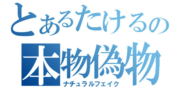 とあるたけるの本物偽物（ナチュラルフェイク）