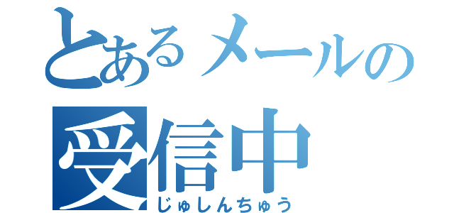 とあるメールの受信中（じゅしんちゅう）