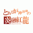 とある炉神溶融の炎融紅龍（ルブルムメギドメルトドラゴン）