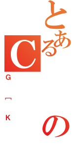 とあるのＣ（Ｇ［Ｋ）