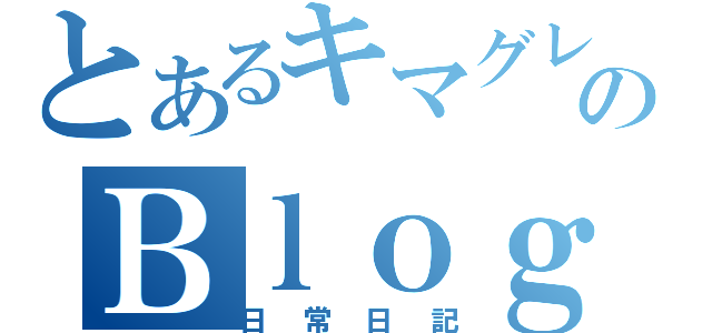 とあるキマグレのＢｌｏｇ（日常日記）