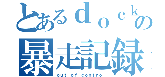 とあるｄｏｃｋｅｒの暴走記録（ｏｕｔ ｏｆ ｃｏｎｔｒｏｌ）