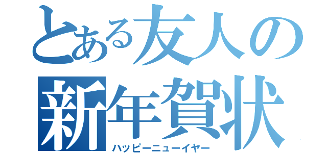 とある友人の新年賀状（ハッピーニューイヤー）