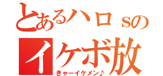 とあるハロｓのイケボ放送（きゃーイケメン♪）