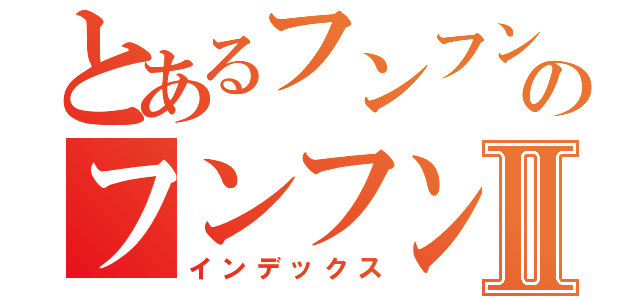 とあるフンフンのフンフンⅡ（インデックス）