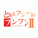 とあるフンフンのフンフンⅡ（インデックス）