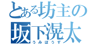 とある坊主の坂下滉太郎（うみぼうず）