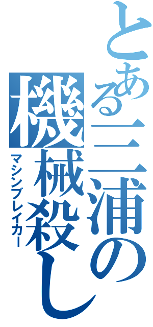 とある三浦の機械殺しⅡ（マシンブレイカー）