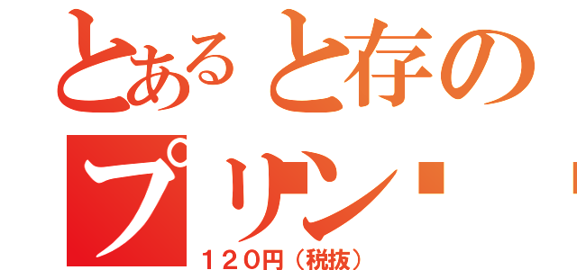 とあると存のプリン🍮（１２０円（税抜））