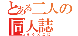 とある二人の同人誌（らう×こに）