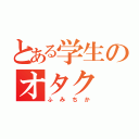 とある学生のオタク（ふみちか）