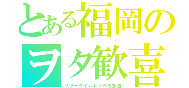 とある福岡のヲタ歓喜（サマータイムレンダを放送）