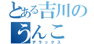 とある吉川のうんこ（デラックス）