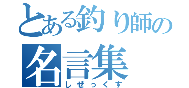 とある釣り師の名言集（しぜっくす）