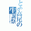 とある高尾の生誕祭（ハッピーバースディ）