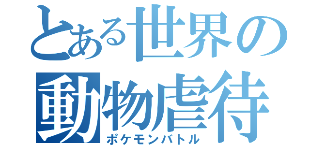 とある世界の動物虐待（ポケモンバトル）