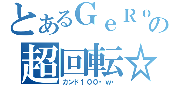 とあるＧｅＲｏの超回転☆（カンド１００・ｗ・）