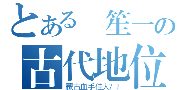 とある 笙一の古代地位（蒙古血手佳人？？）