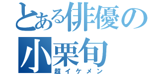 とある俳優の小栗旬（超イケメン）