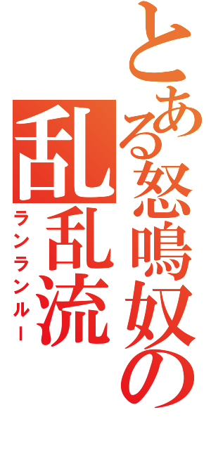 とある怒鳴奴の乱乱流（ランランルー）