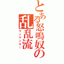 とある怒鳴奴の乱乱流（ランランルー）