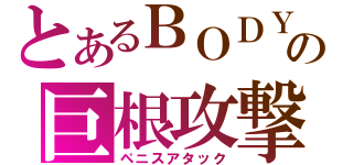 とあるＢＯＤＹの巨根攻撃（ペニスアタック）