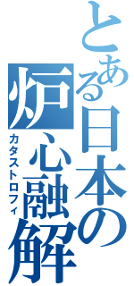 とある日本の炉心融解（カタストロフィ）