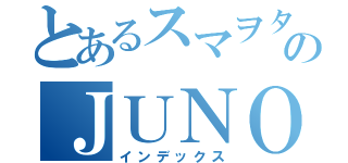 とあるスマヲタのＪＵＮＯＮ（インデックス）