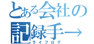 とある会社の記録手→（ライフログ）