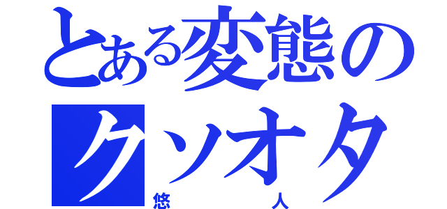 とある変態のクソオタク（悠人）