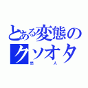 とある変態のクソオタク（悠人）