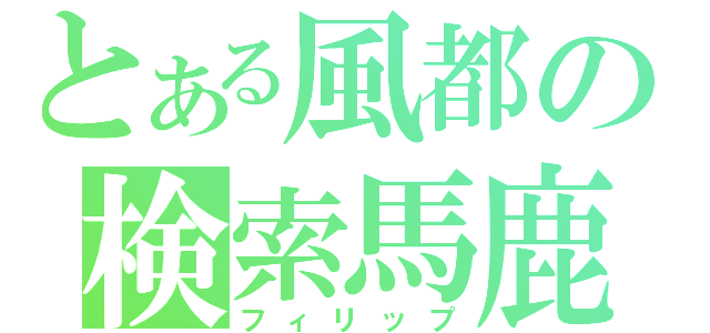 とある風都の検索馬鹿（フィリップ）