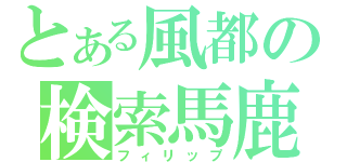 とある風都の検索馬鹿（フィリップ）