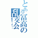 とある冨高の乱交会（乱交パーティー）