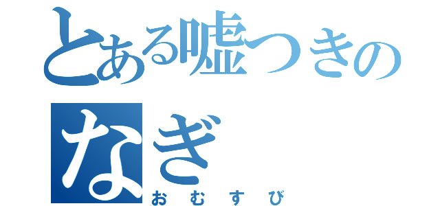 とある嘘つきのなぎ（おむすび）