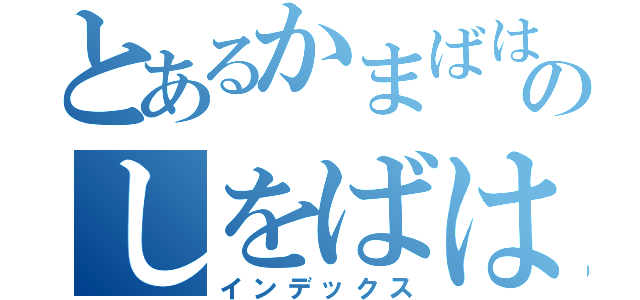 とあるかまばはわはのしをばはめさや（インデックス）