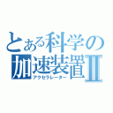 とある科学の加速装置Ⅱ（アクセラレーター）