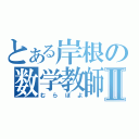 とある岸根の数学教師Ⅱ（むらぽよ）