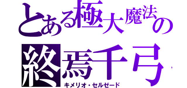 とある極大魔法の終焉千弓（キメリオ・セルゼード）