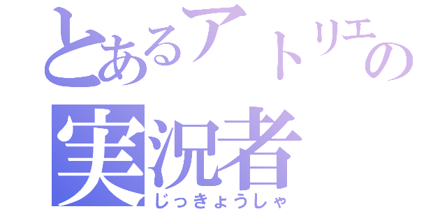 とあるアトリエの実況者（じっきょうしゃ）