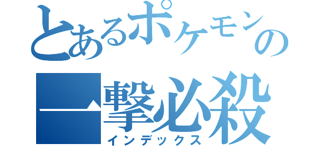 とあるポケモントレーナーの一撃必殺（インデックス）