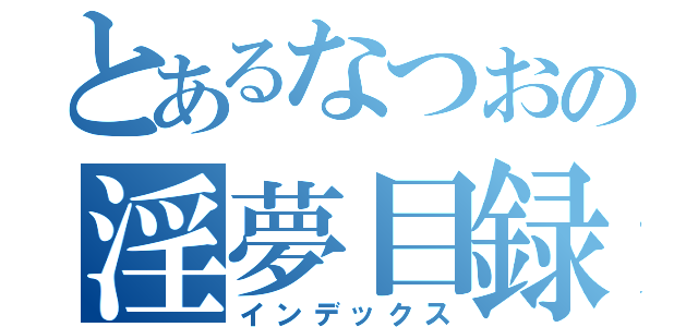 とあるなつおの淫夢目録（インデックス）